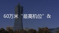 60萬米“最高機位” 帶你瞰見跨越7年的“山河攜手”