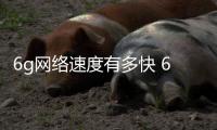 6g網絡速度有多快 6g網絡有什么功能和作用