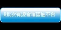 8批次有源音箱國抽不合格，雅蘭仕1批次產品因發熱問題被點名