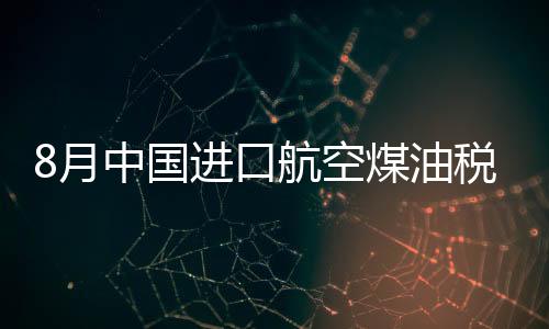 8月中國進(jìn)口航空煤油稅后價(jià)每噸環(huán)比漲7.36%