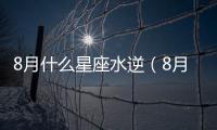 8月什么星座水逆（8月什么星座）