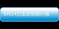 8月14日寶武鄂鋼價格調整：螺紋鋼下調80元/噸