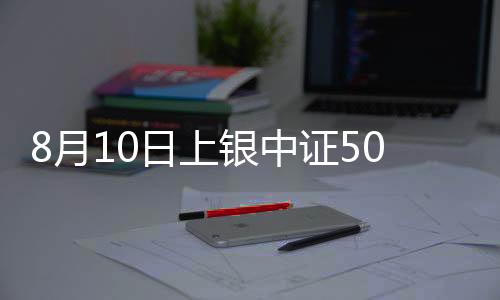 8月10日上銀中證500指數增強型C凈值上漲0.21%