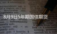 8月9日5年期國債期貨主力合約TF2309下行0.01%