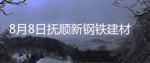 8月8日撫順新鋼鐵建材價格調整：螺紋鋼下調20元