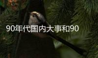 90年代國內大事和90年代中國熱點事件的情況說明