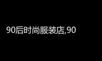 90后時尚服裝店,90后的服裝