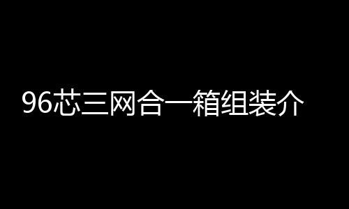 96芯三網合一箱組裝介紹