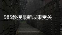 985教授最新成果受關注，在冷門領域為愛發電也快樂—新聞—科學網