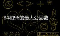 84和96的最大公因數 84和96的最大公因數是什么