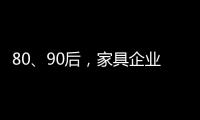 80、90后，家具企業要認清消費群!