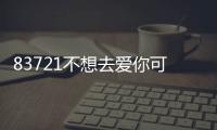 83721不想去愛你可是來不及什么意思