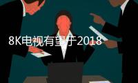 8K電視有望于2018年普及 成本是推廣關鍵