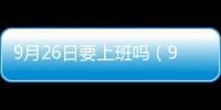 9月26日要上班嗎（9月26日要上班嗎）