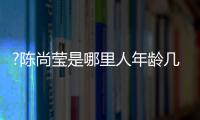 ?陳尚瑩是哪里人年齡幾歲了,?陳尚瑩家庭背景介紹