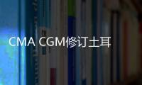 CMA CGM修訂土耳其港口擁堵附加費(fèi)