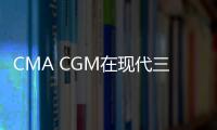 CMA CGM在現代三湖重工訂購6艘集裝箱船