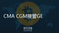 CMA CGM接管GEFCO，繼續實施收購戰略