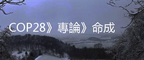 COP28》專論》命成員國拒COP28協議終止化石燃料   OPEC首度介入氣候談判　