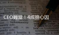 CEO難當(dāng)！4成擔(dān)心因景氣不佳被趕下臺(tái)｜天下雜誌