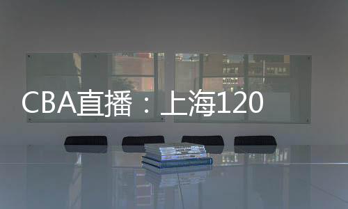 CBA直播：上海120