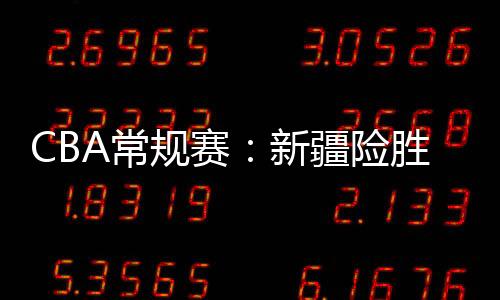 CBA常規(guī)賽：新疆險勝江蘇收獲5連勝，江蘇慘遭7連敗