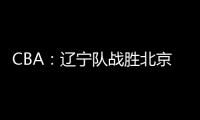 CBA：遼寧隊戰勝北京隊贏得榜首戰 奪取開賽八連勝