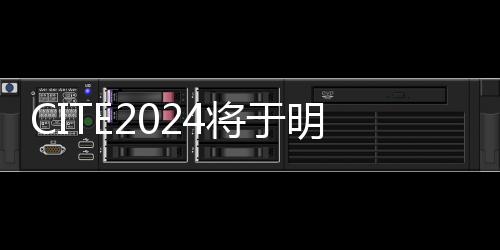 CITE2024將于明年4月在深圳舉行