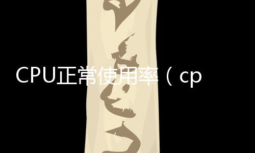 CPU正常使用率（cpu使用率多少算正常）