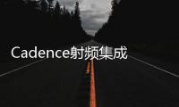 Cadence射頻集成電路解決方案助力實現系統級芯片卓越設計