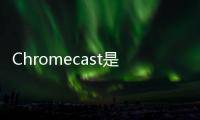 Chromecast是一個運行在AndroidTV之上的界面