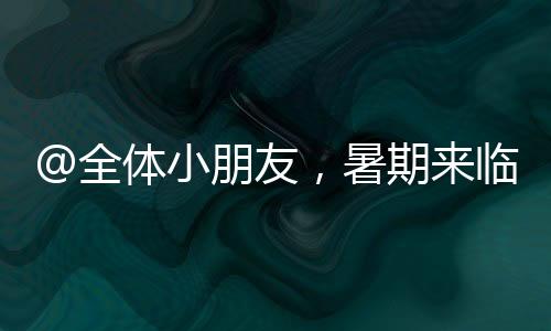 @全體小朋友，暑期來臨，一篇讓你迅速get無動力游樂設(shè)施安全游玩指南！