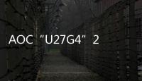 AOC“U27G4”27 英寸顯示器國行上架：4K 160Hz / FHD 320Hz 雙模，2199 元