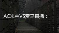 AC米蘭VS羅馬直播：意甲兩雄爭霸之戰(zhàn)