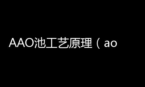 AAO池工藝原理（ao池的作用）