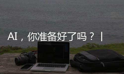 AI，你準備好了嗎？丨記者手記