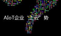 AIoT企業“上云”勢頭正盛，誰為“選云用云”保駕護航？