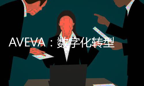 AVEVA：數字化轉型正飛速推動中國企業創新