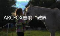 ARCFOX奏響“破界”樂章 智能架構值得關注