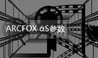 ARCFOX αS參數曝光 續航超比亞迪漢