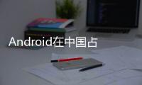 Android在中國占主導地位