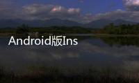 Android版Instagram更新全新UI運行速度更快