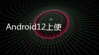 Android12上使用第三方應用程序商店的消息被簡化了