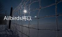 Allbirds將以“BIRD”掛牌納斯達(dá)克 IPO估值至少為20億美元