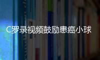 C羅錄視頻鼓勵患癌小球迷:早日康復 想請你來看我的比賽