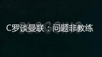 C羅談曼聯(lián)：問題非教練，若我是老板定整改