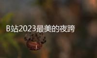 B站2023最美的夜跨年晚會節目單公布 12月31日20:00開播