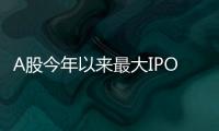 A股今年以來(lái)最大IPO！多家產(chǎn)業(yè)鏈公司爭(zhēng)相“打新”