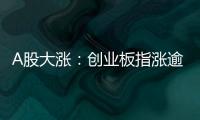 A股大漲：創業板指漲逾4% 汽車股掀漲停潮