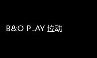 B&O PLAY 拉動(dòng)B&O第三季度強(qiáng)勁增長【科技】風(fēng)尚中國網(wǎng)